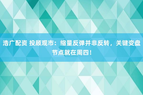 浩广配资 投顾观市：缩量反弹并非反转，关键变盘节点就在周四！