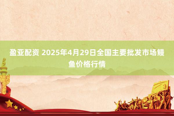 盈亚配资 2025年4月29日全国主要批发市场鳗鱼价格行情