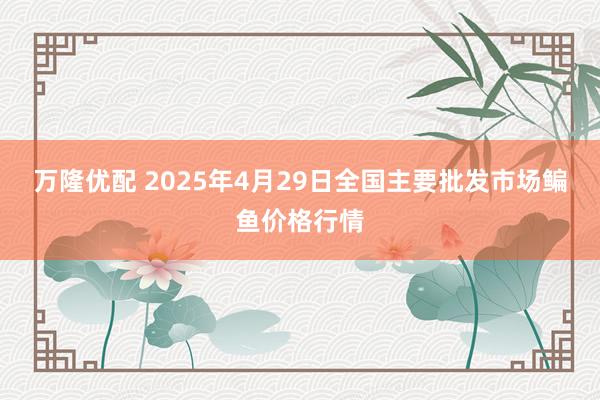 万隆优配 2025年4月29日全国主要批发市场鳊鱼价格行情