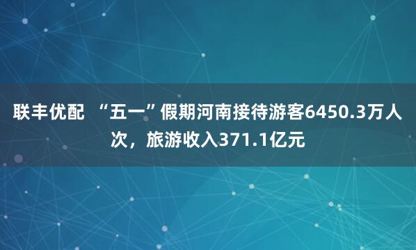 联丰优配  “五一”假期河南接待游客6450.3万人次，旅游收入371.1亿元