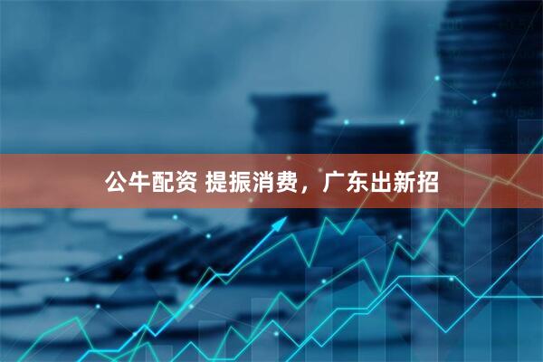公牛配资 提振消费，广东出新招