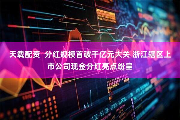 天载配资  分红规模首破千亿元大关 浙江辖区上市公司现金分红亮点纷呈
