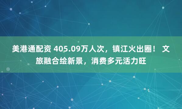美港通配资 405.09万人次，镇江火出圈！ 文旅融合绘新景，消费多元活力旺