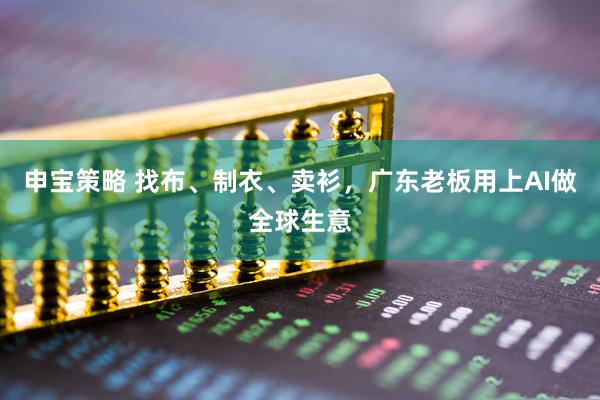 申宝策略 找布、制衣、卖衫，广东老板用上AI做全球生意