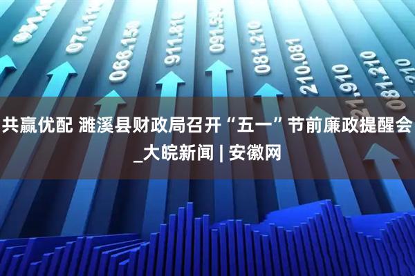 共赢优配 濉溪县财政局召开“五一”节前廉政提醒会_大皖新闻 | 安徽网