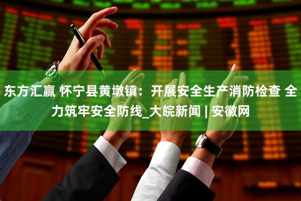 东方汇赢 怀宁县黄墩镇：开展安全生产消防检查 全力筑牢安全防线_大皖新闻 | 安徽网