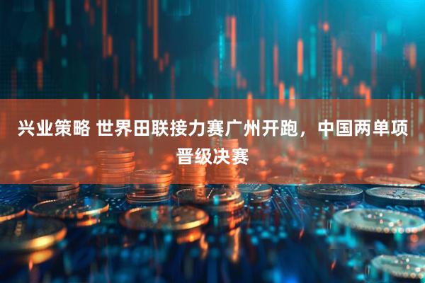 兴业策略 世界田联接力赛广州开跑，中国两单项晋级决赛
