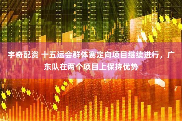 宇奇配资 十五运会群体赛定向项目继续进行，广东队在两个项目上保持优势