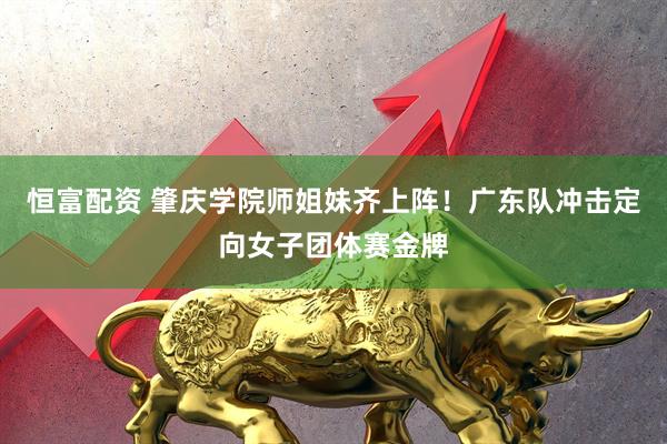 恒富配资 肇庆学院师姐妹齐上阵！广东队冲击定向女子团体赛金牌