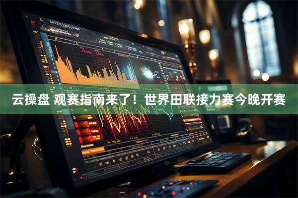 云操盘 观赛指南来了！世界田联接力赛今晚开赛