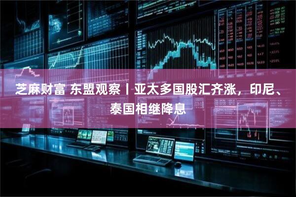 芝麻财富 东盟观察丨亚太多国股汇齐涨，印尼、泰国相继降息