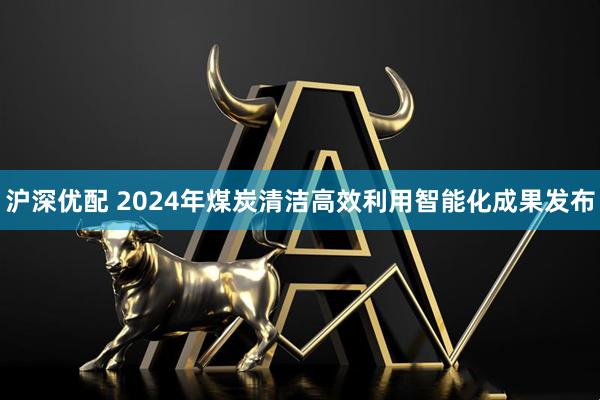 沪深优配 2024年煤炭清洁高效利用智能化成果发布