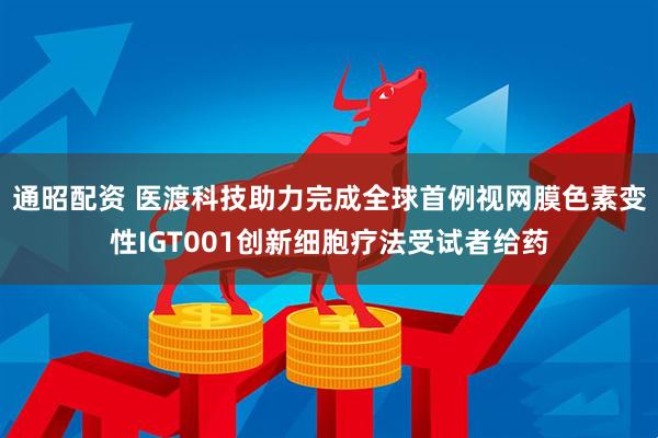 通昭配资 医渡科技助力完成全球首例视网膜色素变性IGT001创新细胞疗法受试者给药
