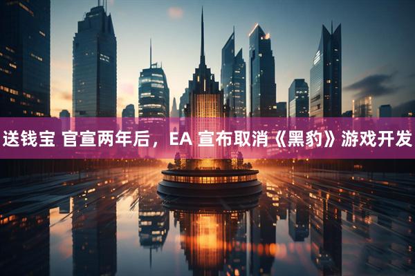 送钱宝 官宣两年后，EA 宣布取消《黑豹》游戏开发