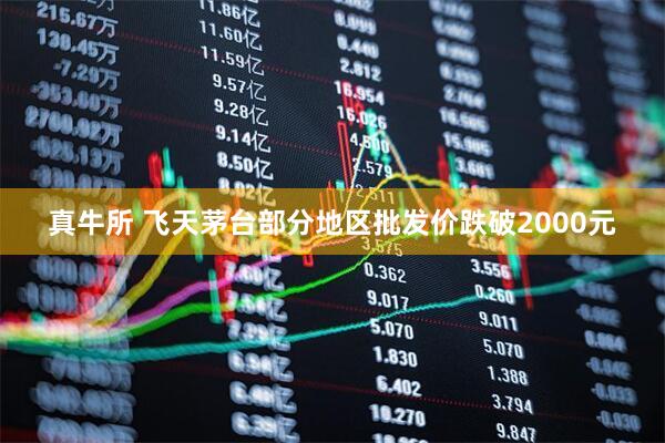 真牛所 飞天茅台部分地区批发价跌破2000元