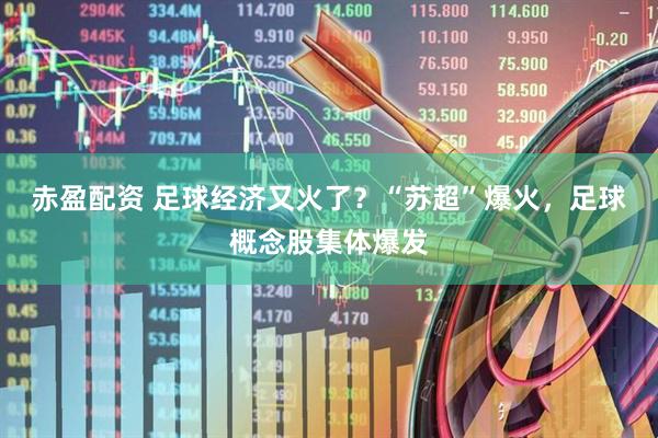 赤盈配资 足球经济又火了？“苏超”爆火，足球概念股集体爆发