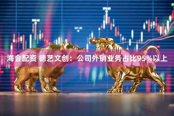 海会配资 德艺文创：公司外销业务占比95%以上