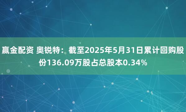 赢金配资 奥锐特：截至2025年5月31日累计回购股份136.09万股占总股本0.34%