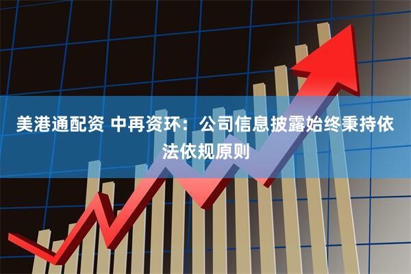 美港通配资 中再资环：公司信息披露始终秉持依法依规原则