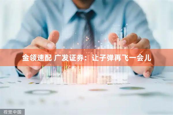 金领速配 广发证券：让子弹再飞一会儿