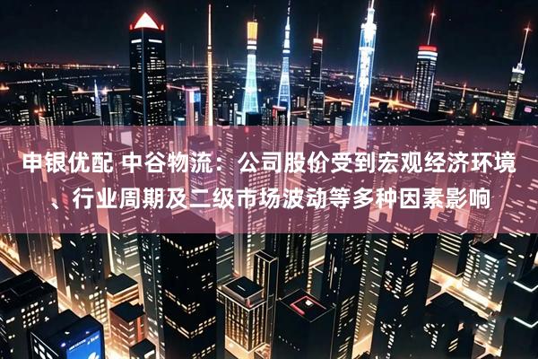 申银优配 中谷物流：公司股价受到宏观经济环境、行业周期及二级市场波动等多种因素影响