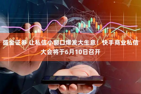 盛金证券 让私信小窗口爆发大生意！快手商业私信大会将于6月10日召开