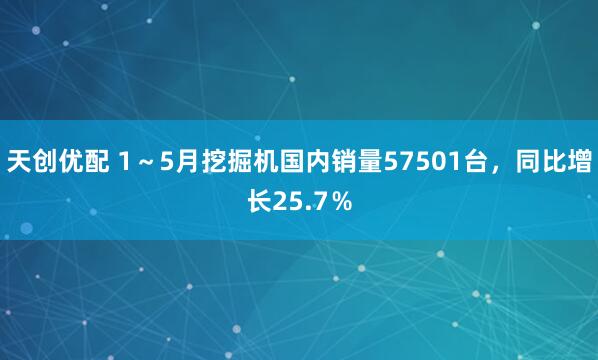 天创优配 1～5月挖掘机国内销量57501台，同比增长25.7％