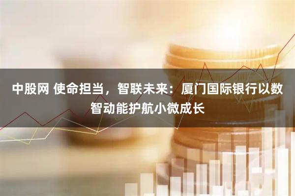 中股网 使命担当，智联未来：厦门国际银行以数智动能护航小微成长