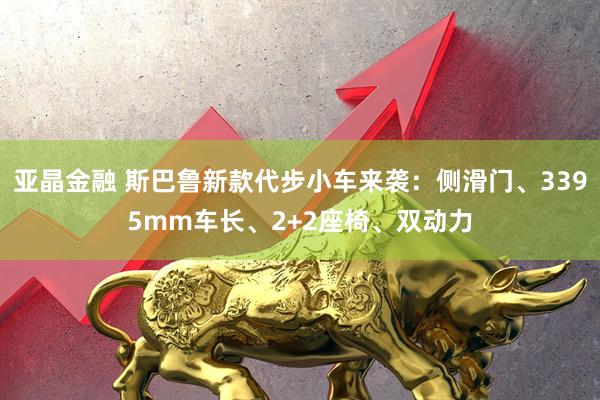 亚晶金融 斯巴鲁新款代步小车来袭：侧滑门、3395mm车长、2+2座椅、双动力