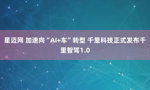 星迈网 加速向“AI+车”转型 千里科技正式发布千里智驾1.0