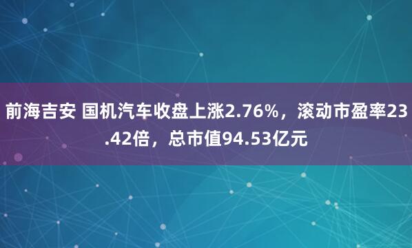 前海吉安 国机汽车收盘上涨2.76%，滚动市盈率23.42倍，总市值94.53亿元