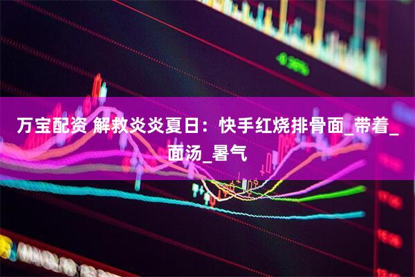 万宝配资 解救炎炎夏日：快手红烧排骨面_带着_面汤_暑气