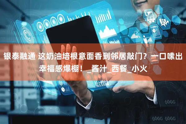 银泰融通 这奶油培根意面香到邻居敲门？一口嗦出幸福感爆棚！_酱汁_西餐_小火