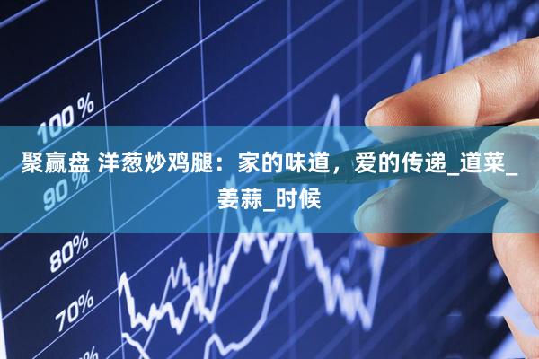 聚赢盘 洋葱炒鸡腿：家的味道，爱的传递_道菜_姜蒜_时候