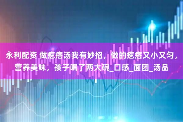 永利配资 做疙瘩汤我有妙招，做的疙瘩又小又匀，营养美味，孩子喝了两大碗_口感_面团_汤品