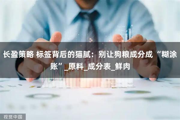 长盈策略 标签背后的猫腻：别让狗粮成分成 “糊涂账”_原料_成分表_鲜肉