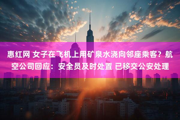 惠红网 女子在飞机上用矿泉水浇向邻座乘客？航空公司回应：安全员及时处置 已移交公安处理