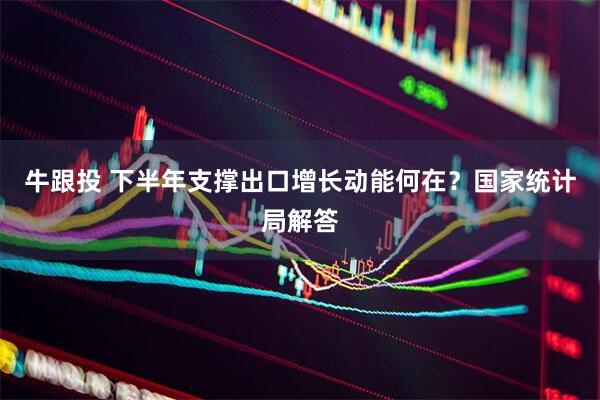 牛跟投 下半年支撑出口增长动能何在？国家统计局解答