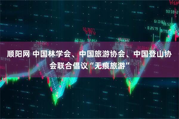 顺阳网 中国林学会、中国旅游协会、中国登山协会联合倡议“无痕旅游”