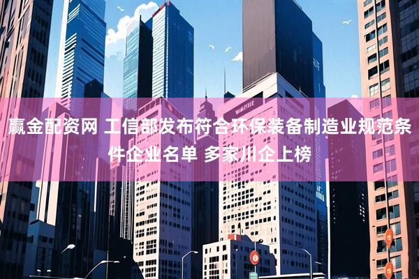 赢金配资网 工信部发布符合环保装备制造业规范条件企业名单 多家川企上榜