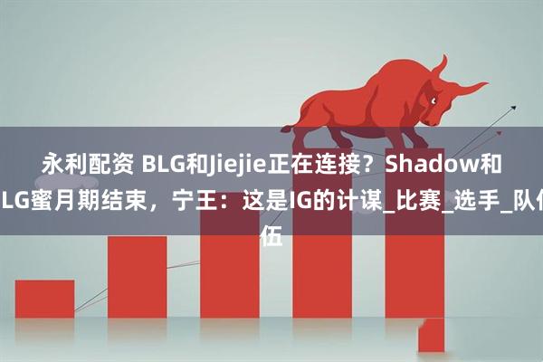 永利配资 BLG和Jiejie正在连接？Shadow和BLG蜜月期结束，宁王：这是IG的计谋_比赛_选手_队伍