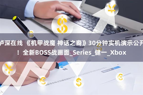 泸深在线 《机甲战魔 神话之裔》30分钟实机演示公开！全新BOSS战画面_Series_健一_Xbox