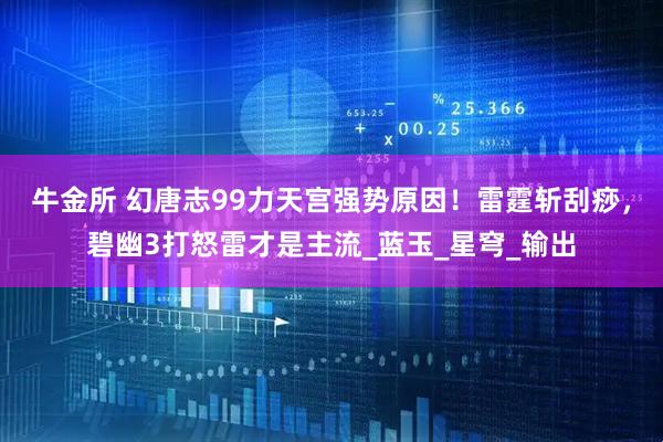 牛金所 幻唐志99力天宫强势原因！雷霆斩刮痧，碧幽3打怒雷才是主流_蓝玉_星穹_输出