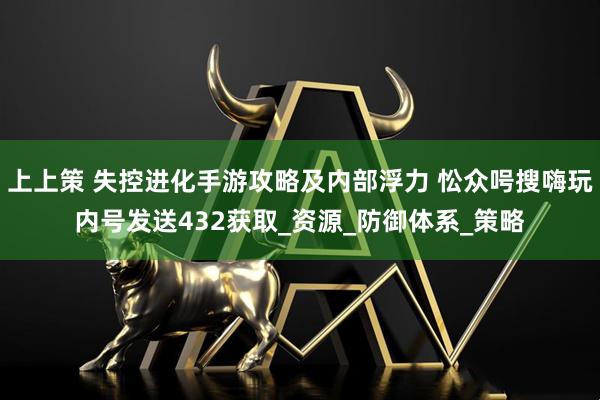 上上策 失控进化手游攻略及内部浮力 忪众呺搜嗨玩内号发送432获取_资源_防御体系_策略
