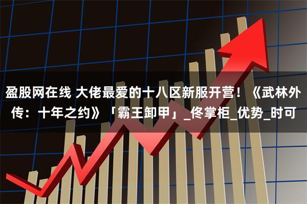 盈股网在线 大佬最爱的十八区新服开营！《武林外传：十年之约》「霸王卸甲」_佟掌柜_优势_时可