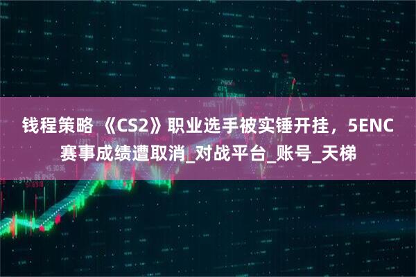 钱程策略 《CS2》职业选手被实锤开挂，5ENC赛事成绩遭取消_对战平台_账号_天梯