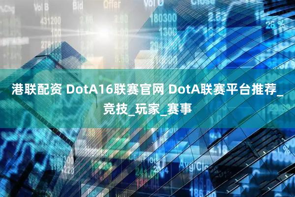 港联配资 DotA16联赛官网 DotA联赛平台推荐_竞技_玩家_赛事