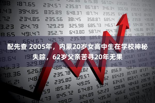配先查 2005年，内蒙20岁女高中生在学校神秘失踪，62岁父亲苦寻20年无果