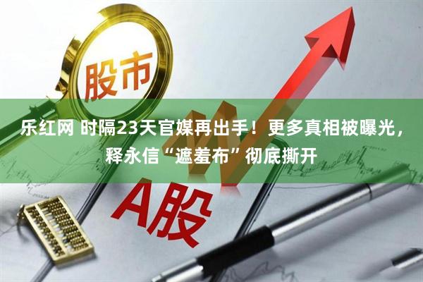 乐红网 时隔23天官媒再出手！更多真相被曝光，释永信“遮羞布”彻底撕开