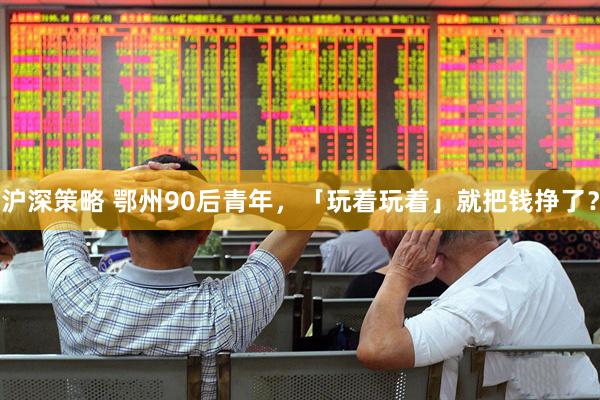 沪深策略 鄂州90后青年，「玩着玩着」就把钱挣了？